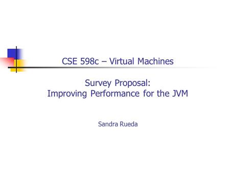 CSE 598c – Virtual Machines Survey Proposal: Improving Performance for the JVM Sandra Rueda.