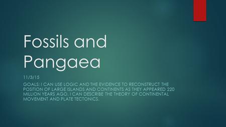 Fossils and Pangaea 11/3/15 Goals: I can use logic and the evidence to reconstruct the position of large islands and continents as they appeared 220.