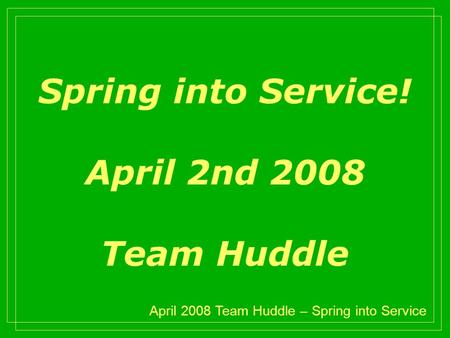 April 2008 Team Huddle – Spring into Service Spring into Service! April 2nd 2008 Team Huddle.