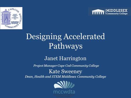 Designing Accelerated Pathways Janet Harrington Project Manager Cape Cod Community College Kate Sweeney Dean, Health and STEM Middlesex Community College.