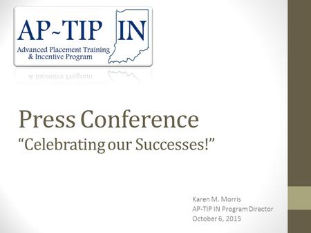 Press Conference “Celebrating our Successes!” Karen M. Morris AP-TIP IN Program Director October 6, 2015.