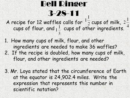 Bell Ringer 3-28-11 A recipe for 12 waffles calls for cups of milk, cups of flour, and cups of other ingredients. 1. How many cups of milk, flour, and.