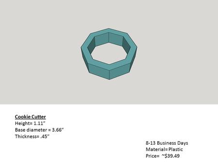 Cookie Cutter Height= 1.11” Base diameter = 3.66” Thickness=.45” 8-13 Business Days Material= Plastic Price= ~$39.49.