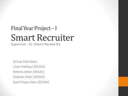 Final Year Project – I Smart Recruiter Group Members: Uzair Siddiqui [05363] Rehma Ather [05625] Meeran Khan [05364] Syed Maaz Alam [05284] Supervisor.