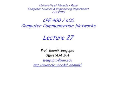 Lecture 27 University of Nevada – Reno Computer Science & Engineering Department Fall 2015 CPE 400 / 600 Computer Communication Networks Prof. Shamik Sengupta.