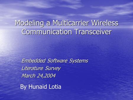 Modeling a Multicarrier Wireless Communication Transceiver Embedded Software Systems Literature Survey March 24,2004 By Hunaid Lotia.