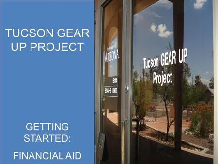 TUCSON GEAR UP PROJECT OFFICE ADMINISTRATION POLICIES AND PROCEDURES TUCSON GEAR UP PROJECT GETTING STARTED: FINANCIAL AID 2012.