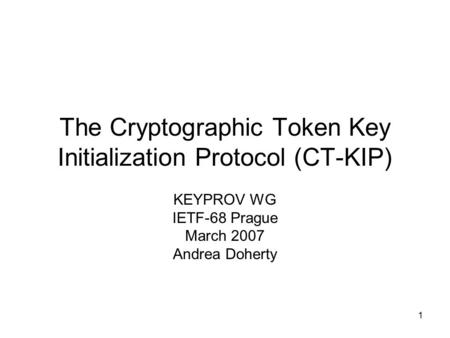 1 The Cryptographic Token Key Initialization Protocol (CT-KIP) KEYPROV WG IETF-68 Prague March 2007 Andrea Doherty.