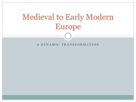 A DYNAMIC TRANSFORMATION Medieval to Early Modern Europe.