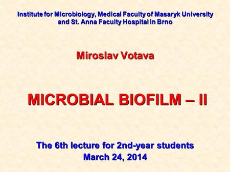 Institute for Microbiology, Medical Faculty of Masaryk University and St. Anna Faculty Hospital in Brno Miroslav Votava MICROBIAL BIOFILM – II MICROBIAL.