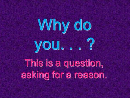 Why do you... ? This is a question, asking for a reason.