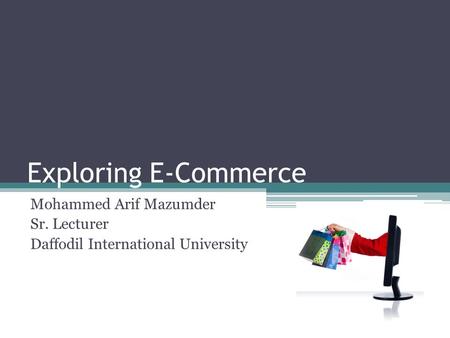 Exploring E-Commerce Mohammed Arif Mazumder Sr. Lecturer Daffodil International University.