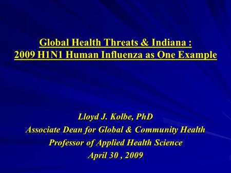 Global Health Threats & Indiana : 2009 H1N1 Human Influenza as One Example Lloyd J. Kolbe, PhD Associate Dean for Global & Community Health Professor of.