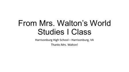 From Mrs. Walton’s World Studies I Class Harrisonburg High School – Harrisonburg, VA Thanks Mrs. Walton!