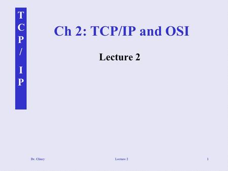 TCP/IPTCP/IP Dr. ClincyLecture 21 Ch 2: TCP/IP and OSI Lecture 2.