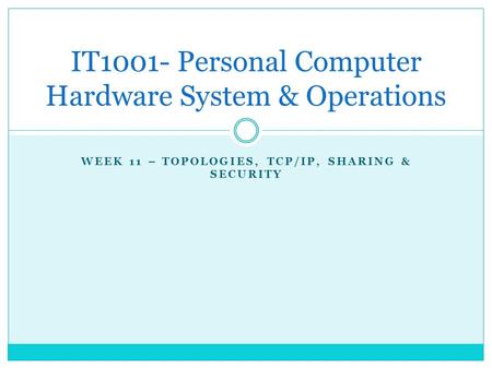 WEEK 11 – TOPOLOGIES, TCP/IP, SHARING & SECURITY IT1001- Personal Computer Hardware System & Operations.