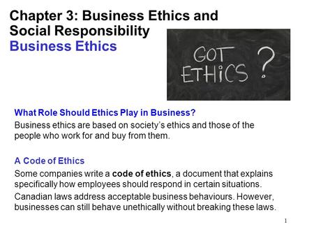 1 Chapter 3: Business Ethics and Social Responsibility Business Ethics What Role Should Ethics Play in Business? Business ethics are based on society’s.