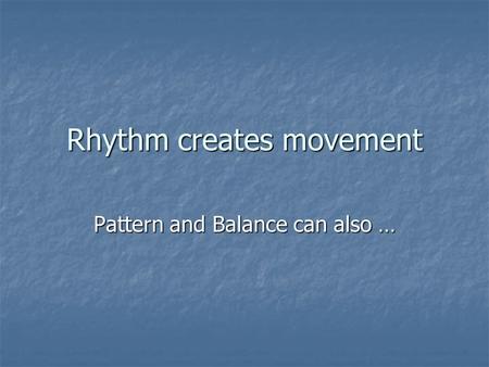 Rhythm creates movement Pattern and Balance can also …