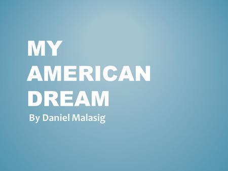 MY AMERICAN DREAM By Daniel Malasig. I want to explore the world and to visit places like Europe, China, and other states in America like… I want to travel.