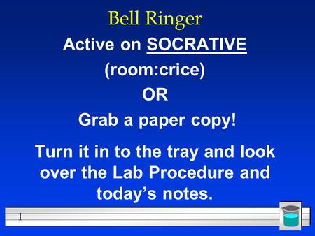 1 Bell Ringer Active on SOCRATIVE (room:crice) OR Grab a paper copy! Turn it in to the tray and look over the Lab Procedure and today’s notes.