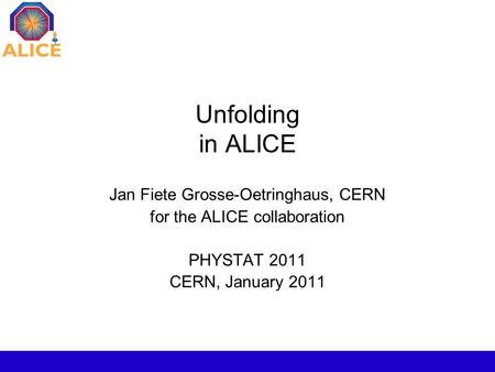 Unfolding in ALICE Jan Fiete Grosse-Oetringhaus, CERN for the ALICE collaboration PHYSTAT 2011 CERN, January 2011.