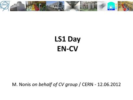 LS1 Day EN-CV M. Nonis on behalf of CV group / CERN - 12.06.2012.