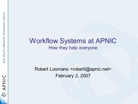 1 Workflow Systems at APNIC How they help everyone Robert Loomans February 2, 2007.