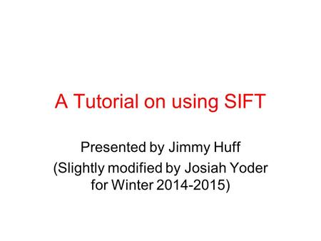 A Tutorial on using SIFT Presented by Jimmy Huff (Slightly modified by Josiah Yoder for Winter 2014-2015)