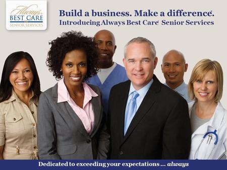 Dedicated to exceeding your expectations … always 1 Introducing Always Best Care Senior Services ® Build a business. Make a difference. ®