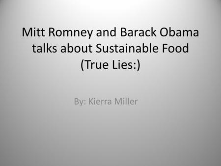 Mitt Romney and Barack Obama talks about Sustainable Food (True Lies:) By: Kierra Miller.