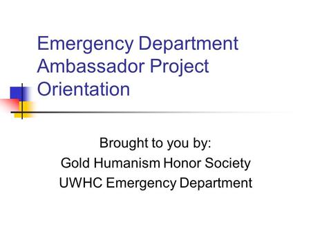 Emergency Department Ambassador Project Orientation Brought to you by: Gold Humanism Honor Society UWHC Emergency Department.