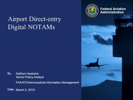 By: Date: Federal Aviation Administration Airport Direct-entry Digital NOTAMs Kathlyn Hoekstra Senior Policy Analyst FAA/ATO/Aeronautical Information Management.