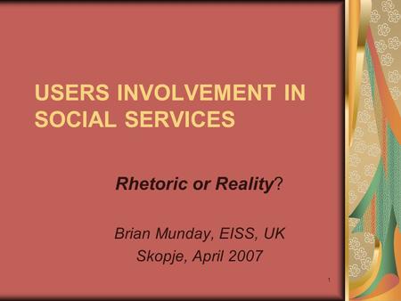 1 USERS INVOLVEMENT IN SOCIAL SERVICES Rhetoric or Reality? Brian Munday, EISS, UK Skopje, April 2007.