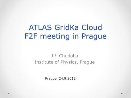 ATLAS GridKa Cloud F2F meeting in Prague Jiří Chudoba Institute of Physics, Prague Prague, 24.9.2012.