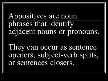 Appositives are noun phrases that identify adjacent nouns or pronouns. They can occur as sentence openers, subject-verb splits, or sentences closers.