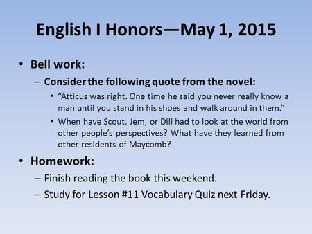 English I Honors—May 1, 2015 Bell work: – Consider the following quote from the novel: “Atticus was right. One time he said you never really know a man.