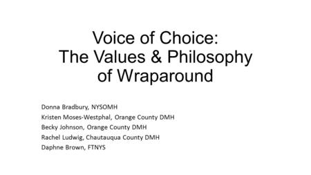 Voice of Choice: The Values & Philosophy of Wraparound Donna Bradbury, NYSOMH Kristen Moses-Westphal, Orange County DMH Becky Johnson, Orange County DMH.