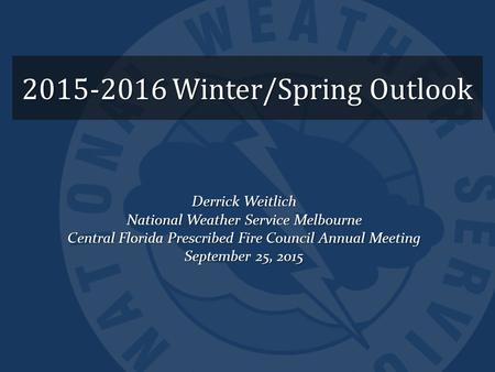 2015-2016 Winter/Spring Outlook Derrick Weitlich National Weather Service Melbourne Central Florida Prescribed Fire Council Annual Meeting September 25,