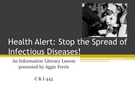 Health Alert: Stop the Spread of Infectious Diseases! An Information Literacy Lesson presented by Aggie Ferris C & I 445.