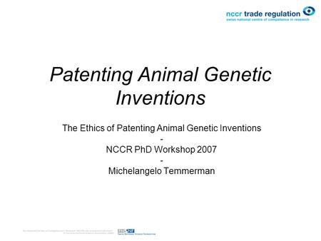 Patenting Animal Genetic Inventions The Ethics of Patenting Animal Genetic Inventions - NCCR PhD Workshop 2007 - Michelangelo Temmerman.