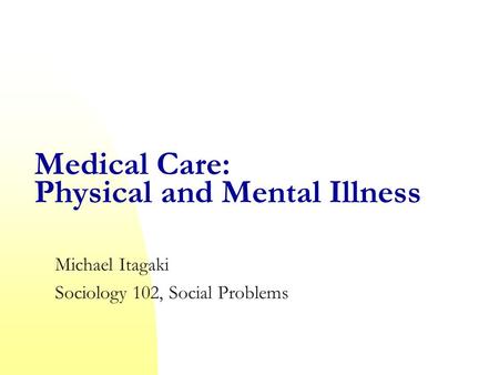 Medical Care: Physical and Mental Illness Michael Itagaki Sociology 102, Social Problems.