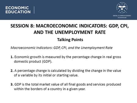 SESSION 8: MACROECONOMIC INDICATORS: GDP, CPI, AND THE UNEMPLOYMENT RATE Talking Points Macroeconomic Indicators: GDP, CPI, and the Unemployment Rate 1.