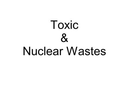 Toxic & Nuclear Wastes. Causes of the Wastes  Humans dispose of the wastes into near by ponds and lakes.  When we throw things away like t-shirts, toys.