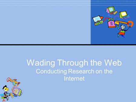 Wading Through the Web Conducting Research on the Internet.