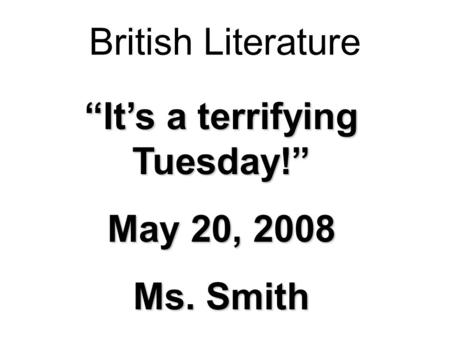 British Literature “It’s a terrifying Tuesday!” May 20, 2008 Ms. Smith.