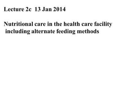 Lecture 2c 13 Jan 2014 Nutritional care in the health care facility including alternate feeding methods.