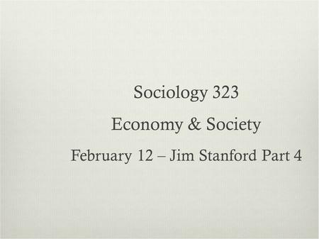 Sociology 323 Economy & Society February 12 – Jim Stanford Part 4.