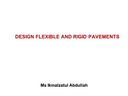 DESIGN FLEXIBLE AND RIGID PAVEMENTS Ms Ikmalzatul Abdullah.