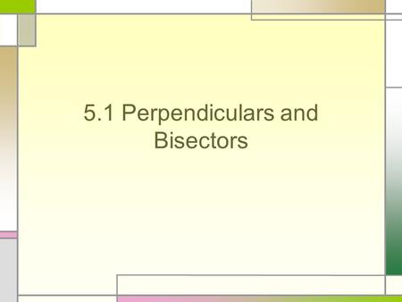 5.1 Perpendiculars and Bisectors. Perpendicular Bisector Theorem If a point is on the perpendicular bisector of a segment, then it is equidistant from.