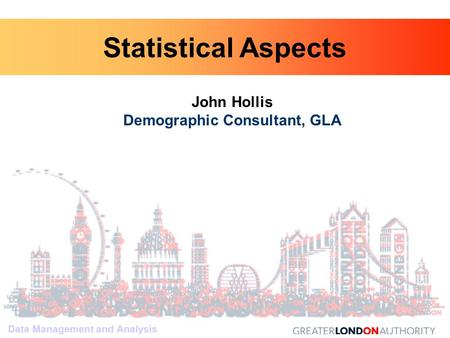 Data Management and Analysis John Hollis Demographic Consultant, GLA Data Management and Analysis Statistical Aspects.